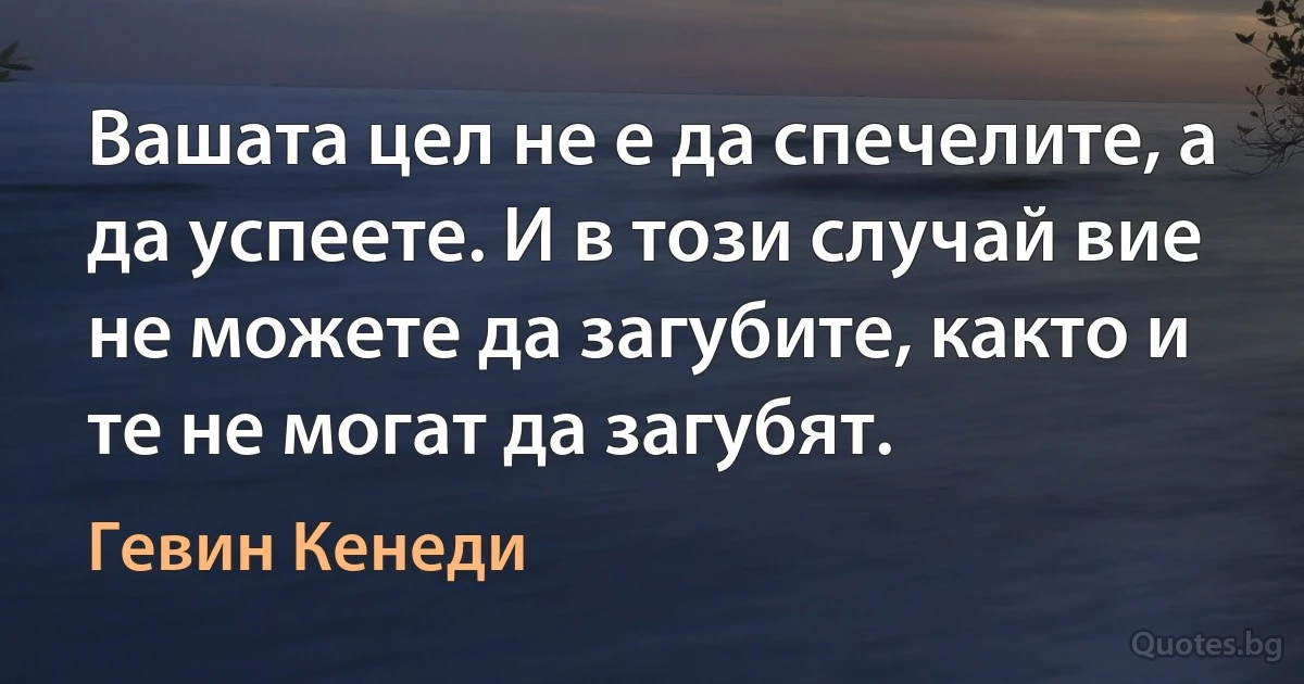 Вашата цел не е да спечелите, а да успеете. И в този случай вие не можете да загубите, както и те не могат да загубят. (Гевин Кенеди)