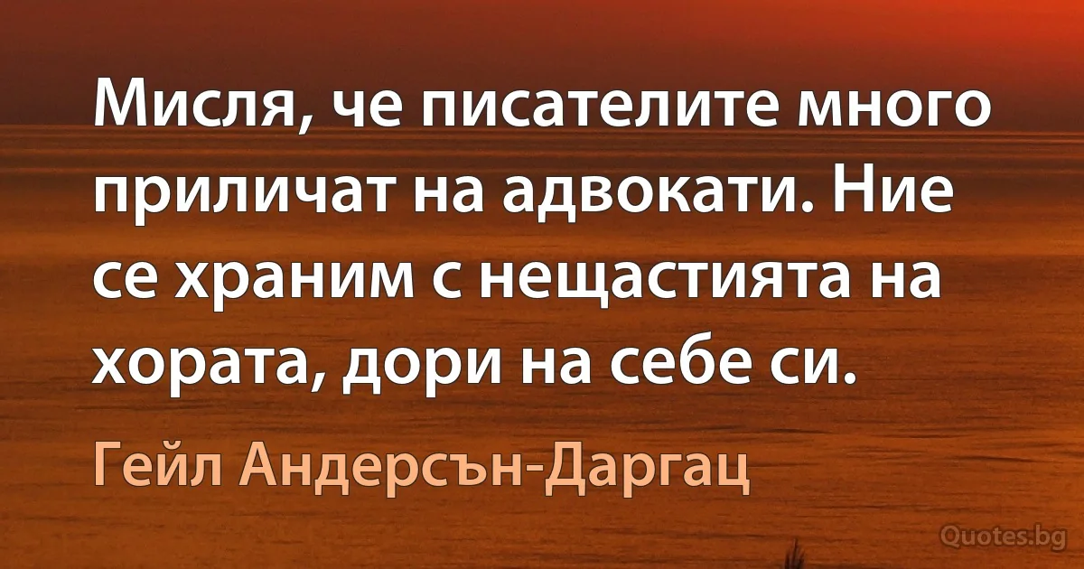 Мисля, че писателите много приличат на адвокати. Ние се храним с нещастията на хората, дори на себе си. (Гейл Андерсън-Даргац)