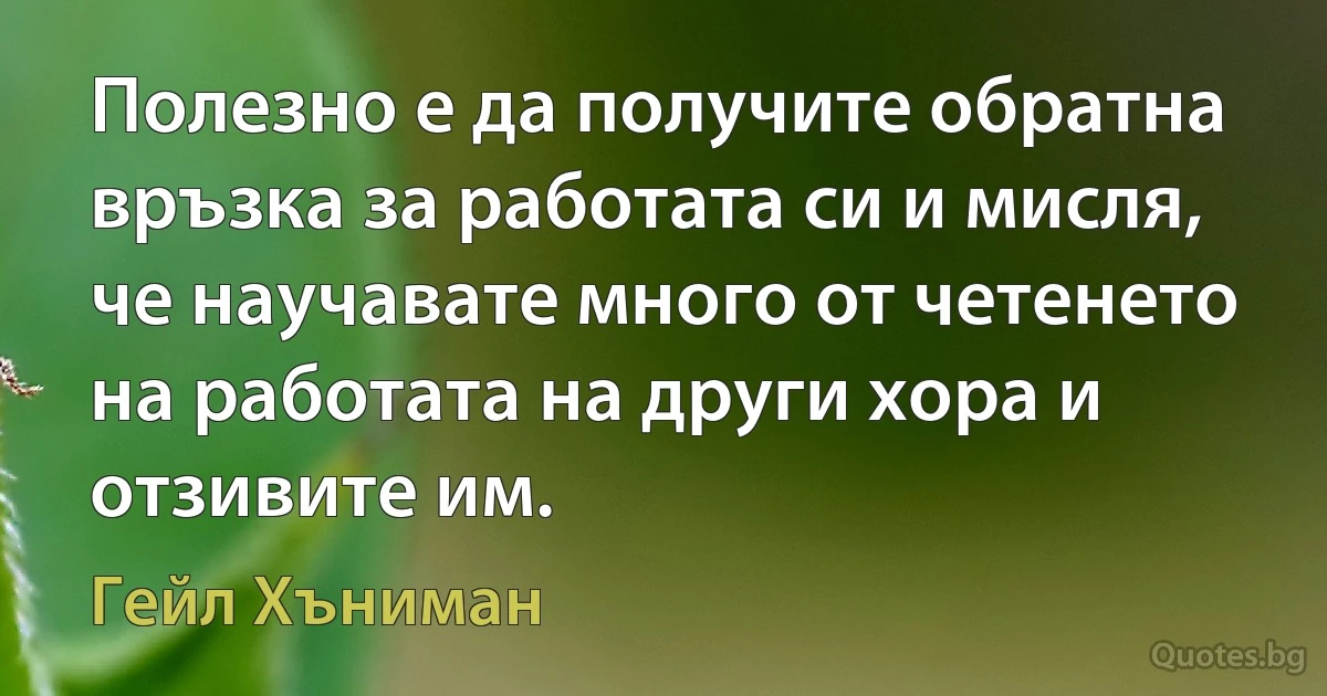 Полезно е да получите обратна връзка за работата си и мисля, че научавате много от четенето на работата на други хора и отзивите им. (Гейл Хъниман)