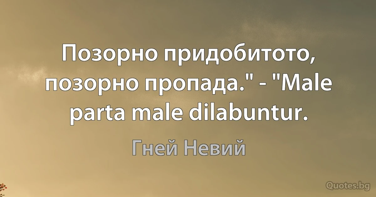 Позорно придобитото, позорно пропада." - "Male parta male dilabuntur. (Гней Невий)