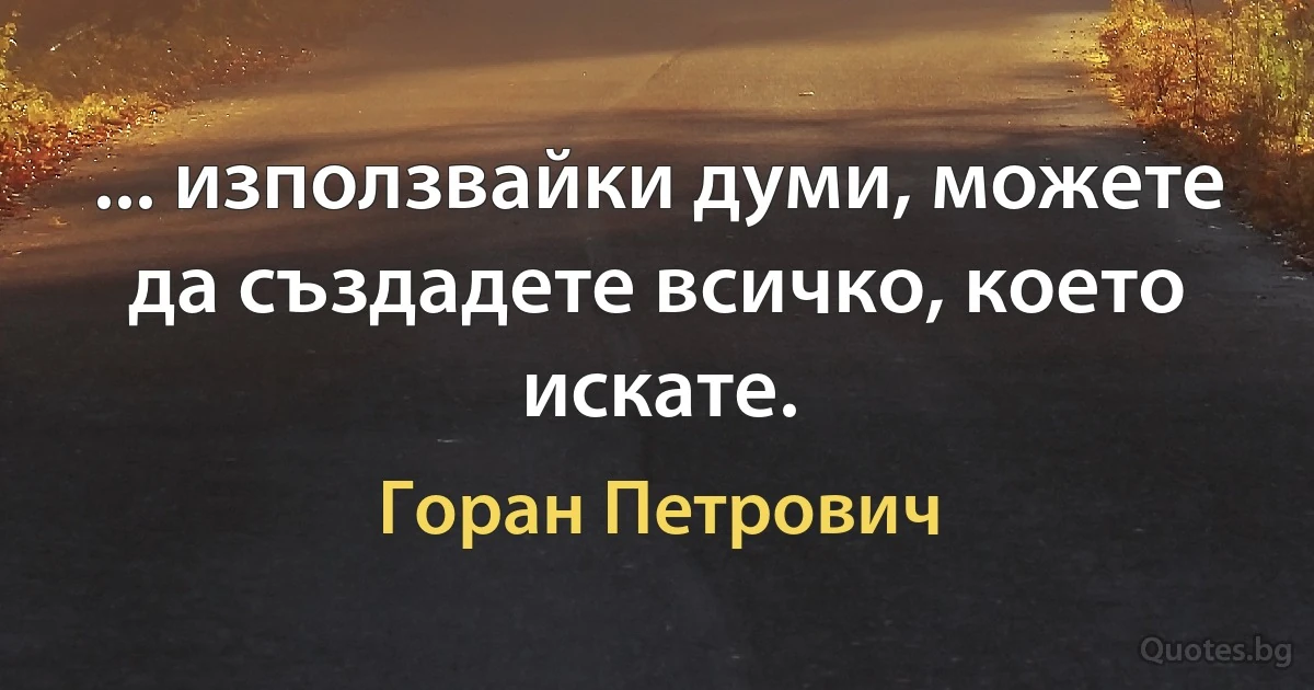 ... използвайки думи, можете да създадете всичко, което искате. (Горан Петрович)