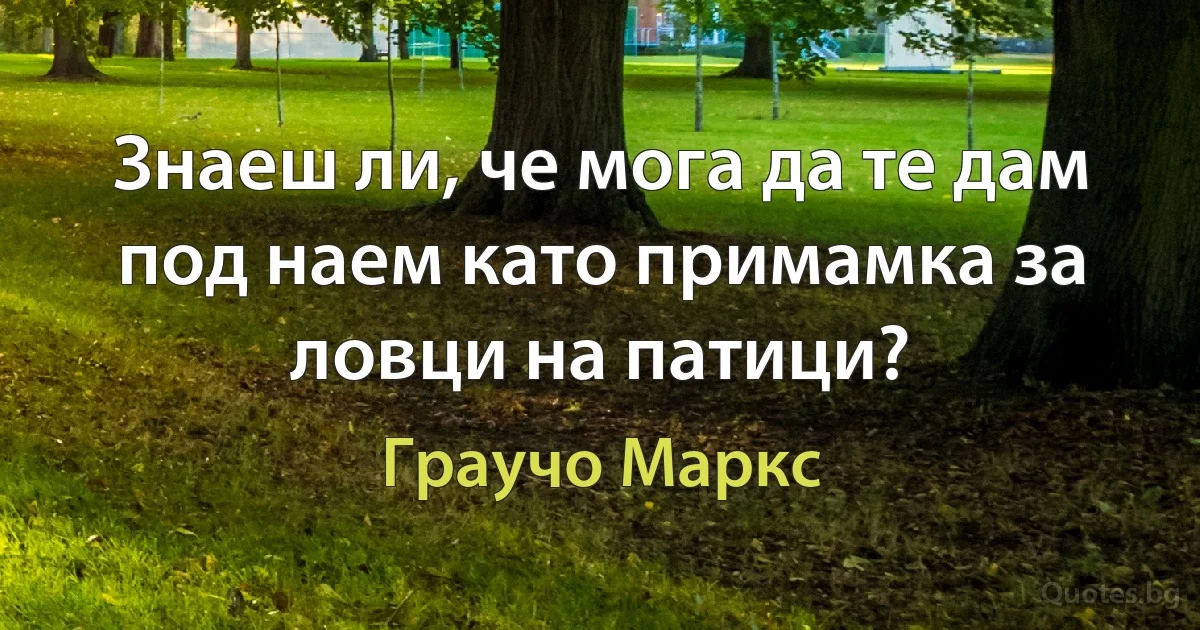 Знаеш ли, че мога да те дам под наем като примамка за ловци на патици? (Граучо Маркс)