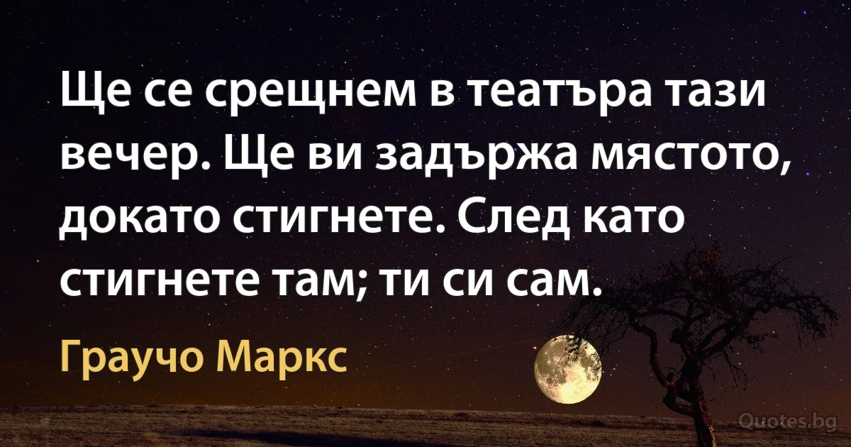 Ще се срещнем в театъра тази вечер. Ще ви задържа мястото, докато стигнете. След като стигнете там; ти си сам. (Граучо Маркс)