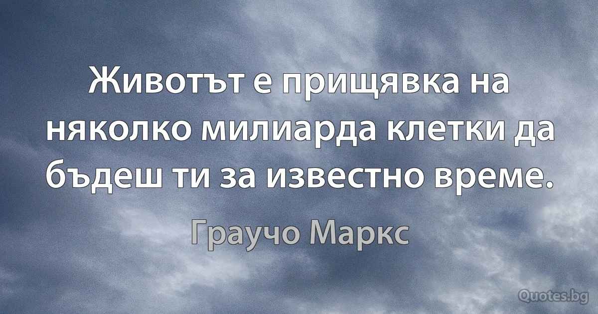 Животът е прищявка на няколко милиарда клетки да бъдеш ти за известно време. (Граучо Маркс)