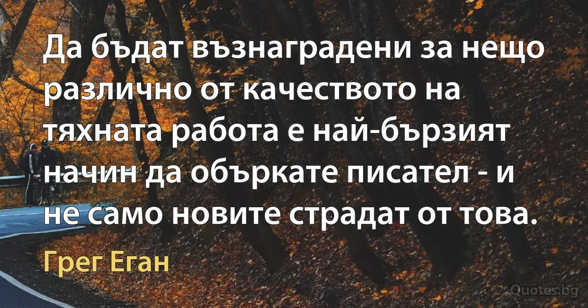 Да бъдат възнаградени за нещо различно от качеството на тяхната работа е най-бързият начин да объркате писател - и не само новите страдат от това. (Грег Еган)