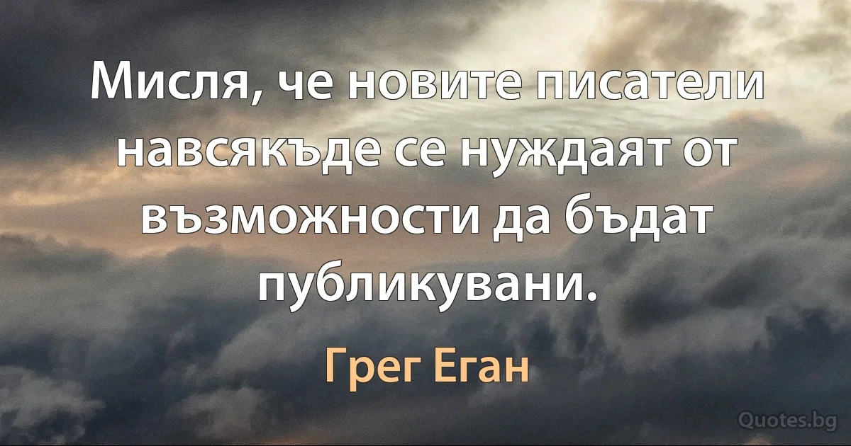 Мисля, че новите писатели навсякъде се нуждаят от възможности да бъдат публикувани. (Грег Еган)