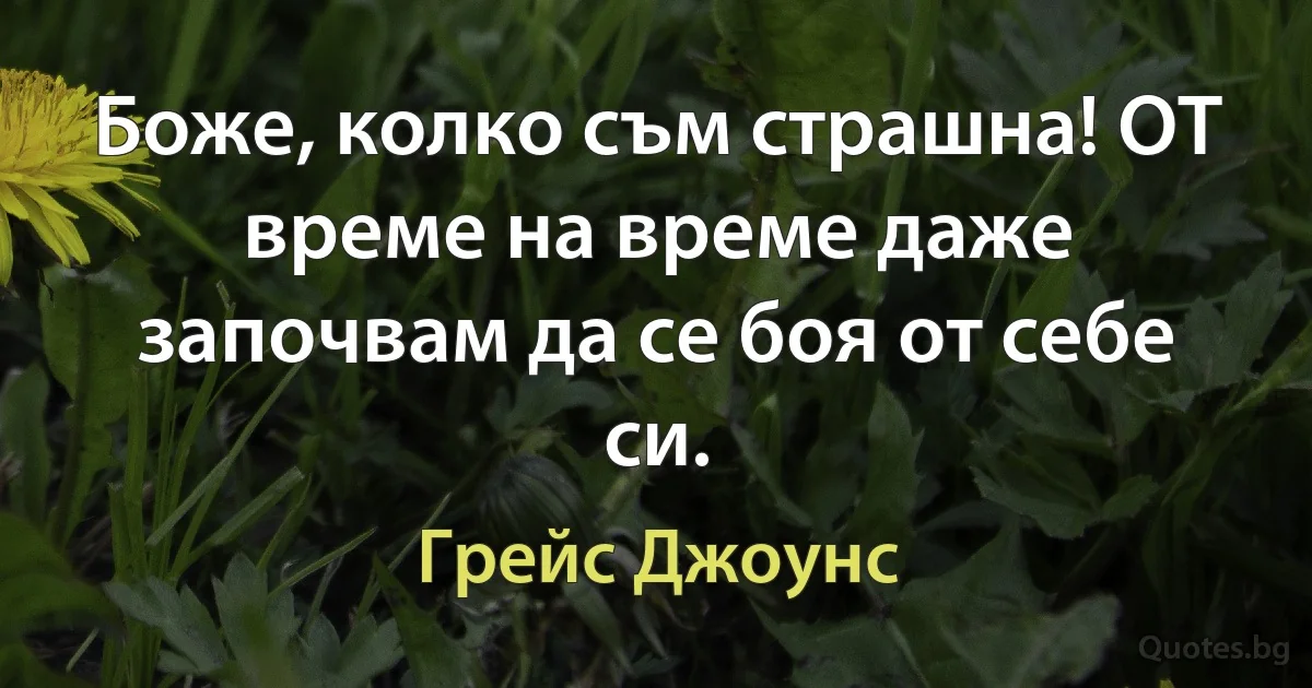 Боже, колко съм страшна! ОТ време на време даже започвам да се боя от себе си. (Грейс Джоунс)