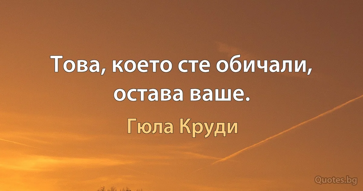 Това, което сте обичали, остава ваше. (Гюла Круди)