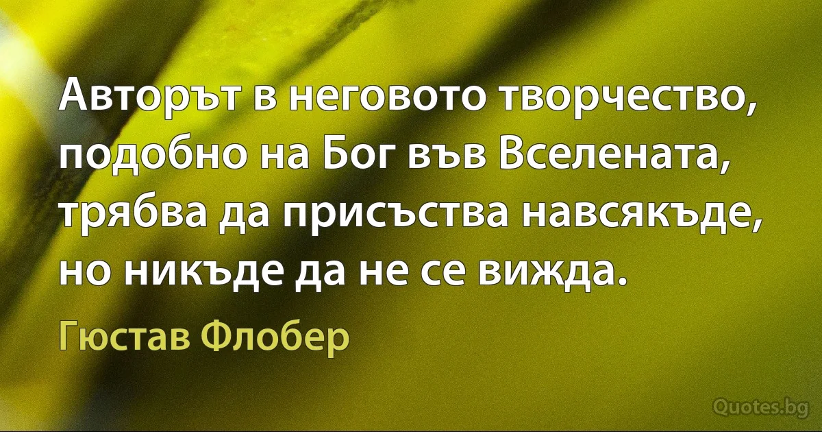 Авторът в неговото творчество, подобно на Бог във Вселената, трябва да присъства навсякъде, но никъде да не се вижда. (Гюстав Флобер)