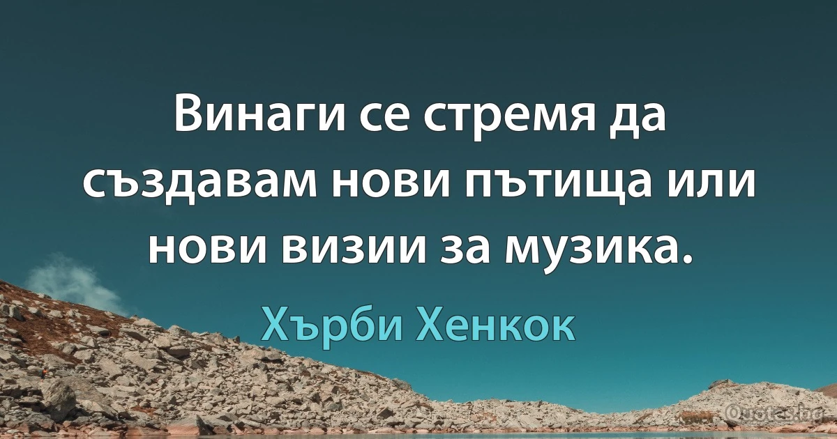 Винаги се стремя да създавам нови пътища или нови визии за музика. (Хърби Хенкок)