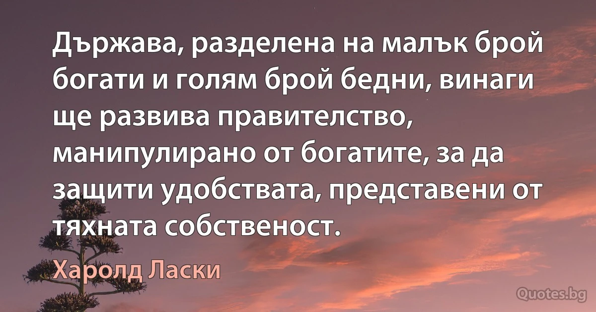 Държава, разделена на малък брой богати и голям брой бедни, винаги ще развива правителство, манипулирано от богатите, за да защити удобствата, представени от тяхната собственост. (Харолд Ласки)