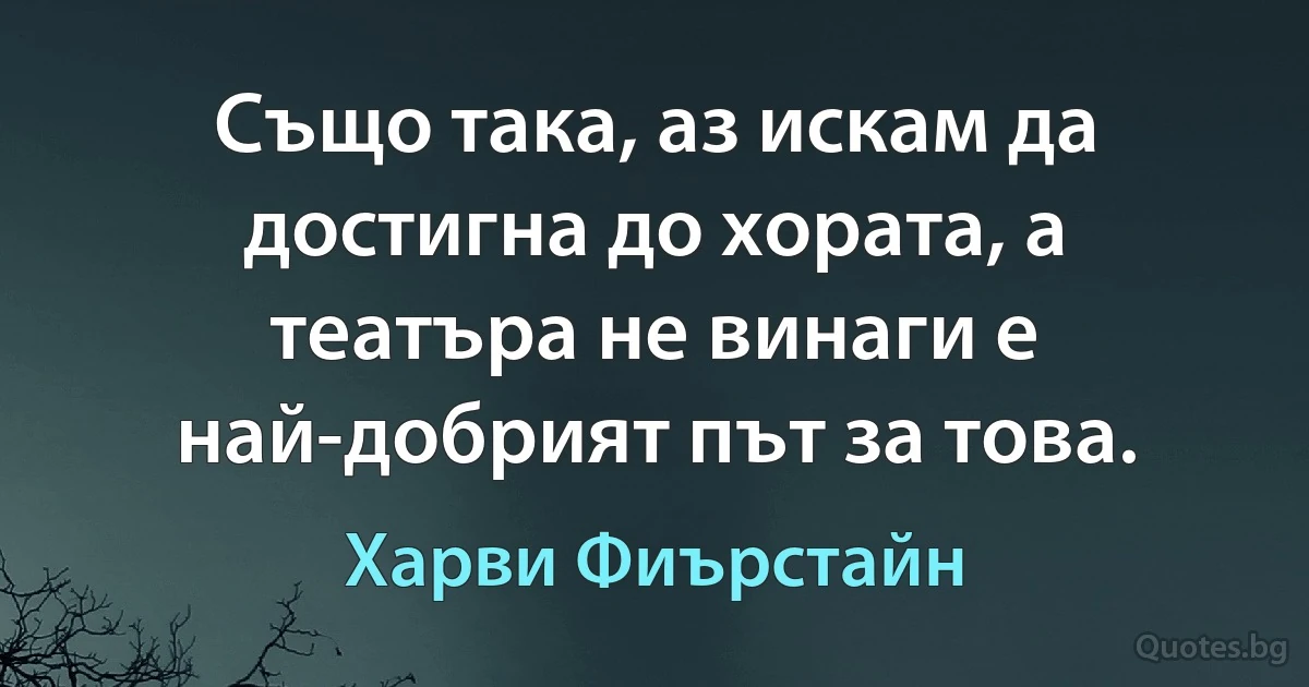 Също така, аз искам да достигна до хората, а театъра не винаги е най-добрият път за това. (Харви Фиърстайн)