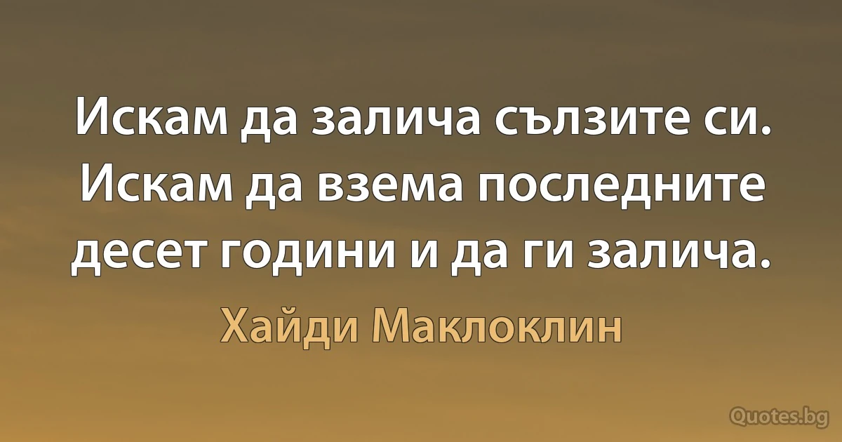 Искам да залича сълзите си. Искам да взема последните десет години и да ги залича. (Хайди Маклоклин)