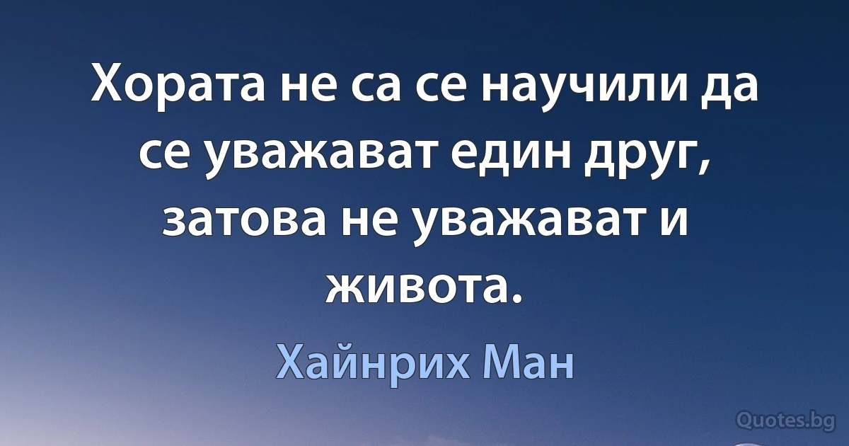 Хората не са се научили да се уважават един друг, затова не уважават и живота. (Хайнрих Ман)