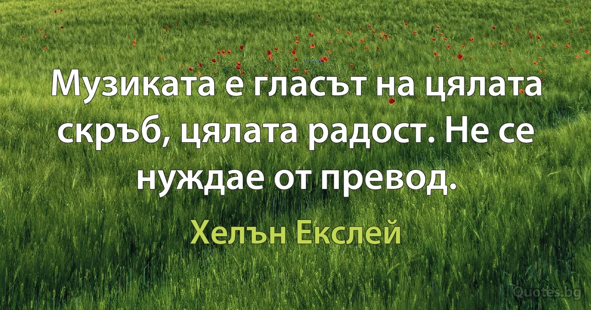 Музиката е гласът на цялата скръб, цялата радост. Не се нуждае от превод. (Хелън Екслей)