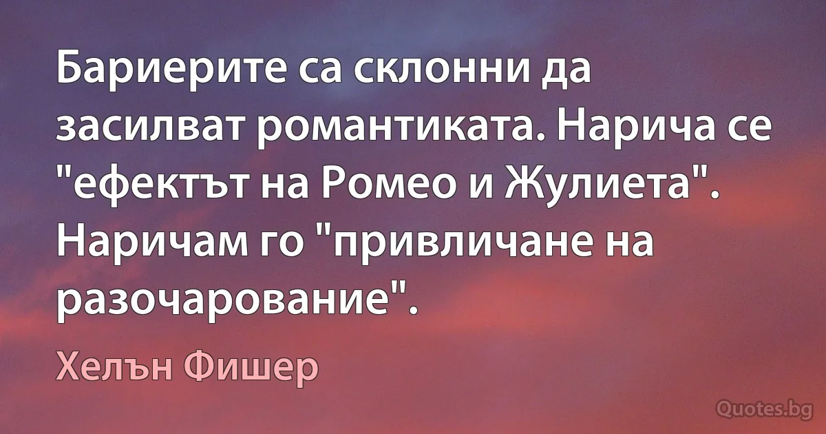 Бариерите са склонни да засилват романтиката. Нарича се "ефектът на Ромео и Жулиета". Наричам го "привличане на разочарование". (Хелън Фишер)