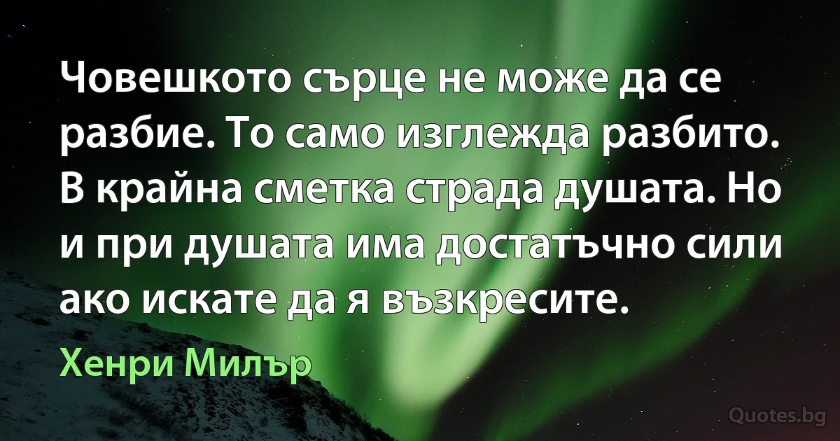 Човешкото сърце не може да се разбие. То само изглежда разбито. В крайна сметка страда душата. Но и при душата има достатъчно сили ако искате да я възкресите. (Хенри Милър)