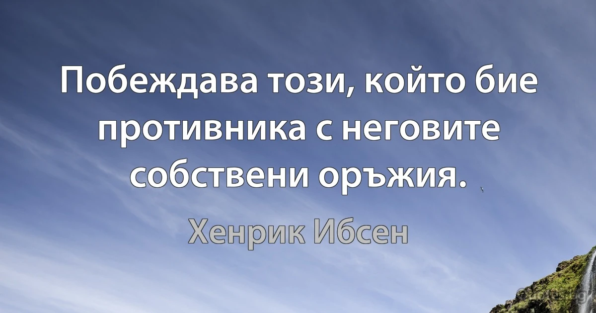 Побеждава този, който бие противника с неговите собствени оръжия. (Хенрик Ибсен)