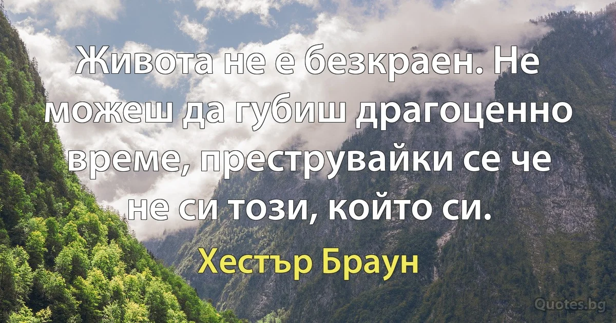 Живота не е безкраен. Не можеш да губиш драгоценно време, преструвайки се че не си този, който си. (Хестър Браун)