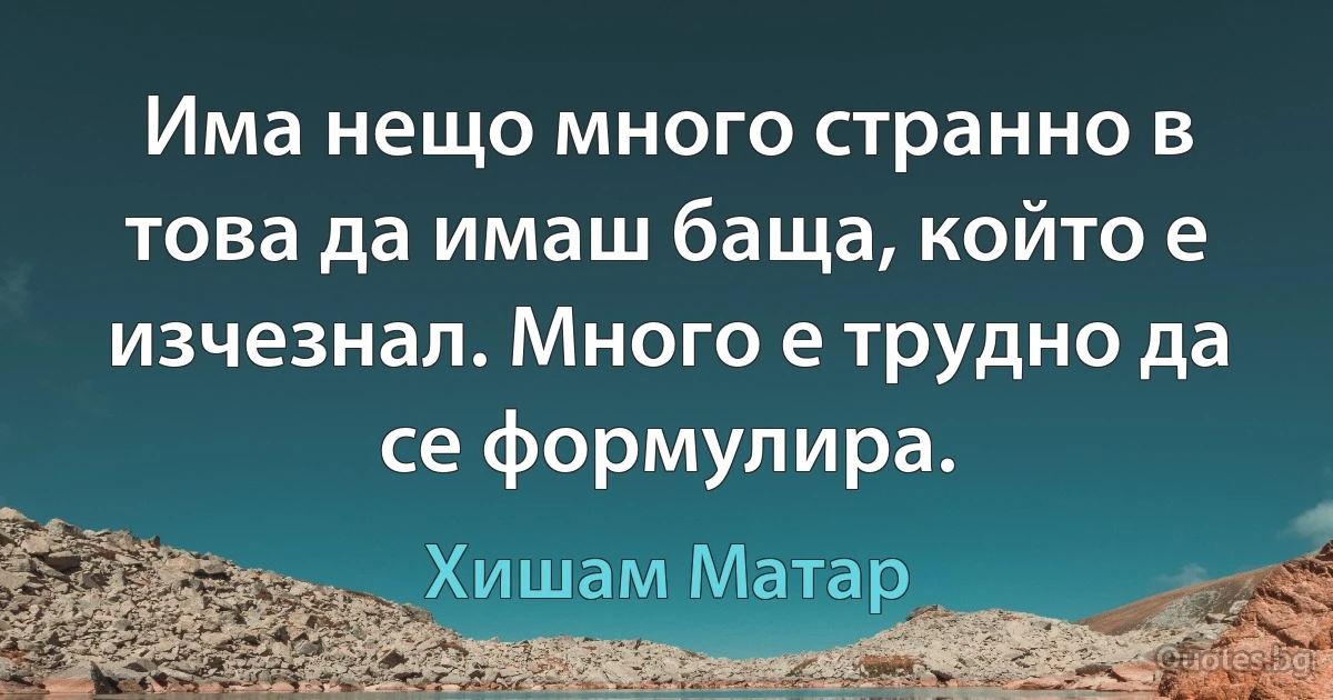 Има нещо много странно в това да имаш баща, който е изчезнал. Много е трудно да се формулира. (Хишам Матар)