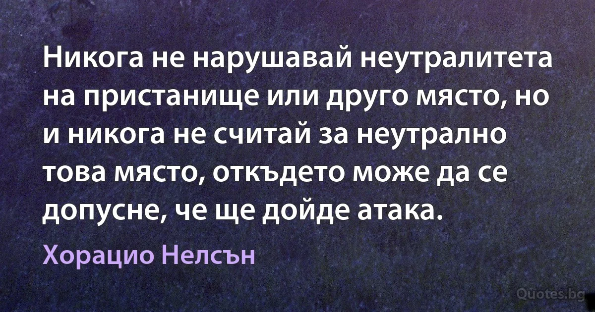 Никога не нарушавай неутралитета на пристанище или друго място, но и никога не считай за неутрално това място, откъдето може да се допусне, че ще дойде атака. (Хорацио Нелсън)