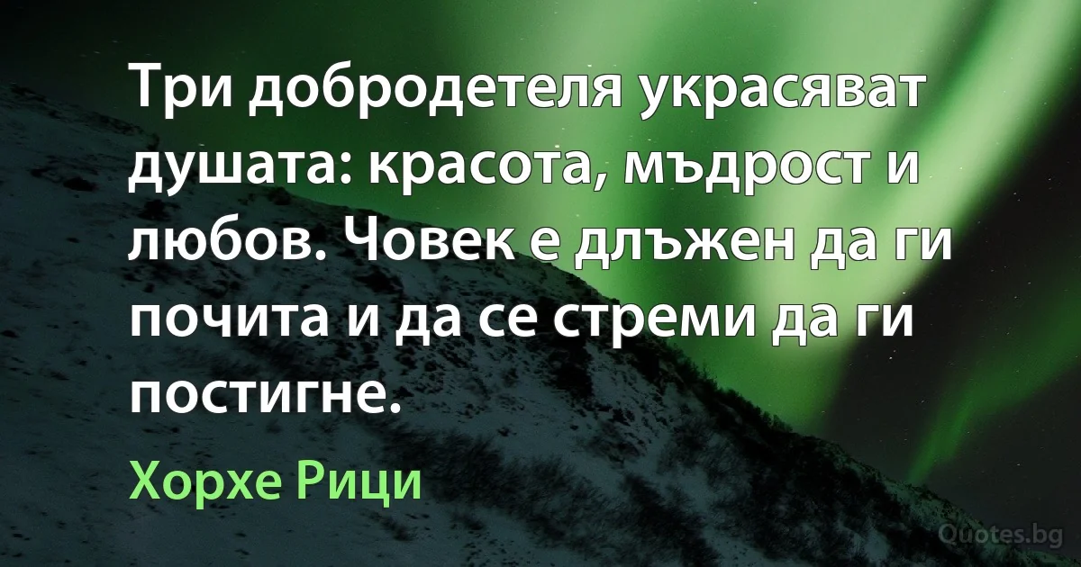 Три добродетеля украсяват душата: красота, мъдрост и любов. Човек е длъжен да ги почита и да се стреми да ги постигне. (Хорхе Рици)