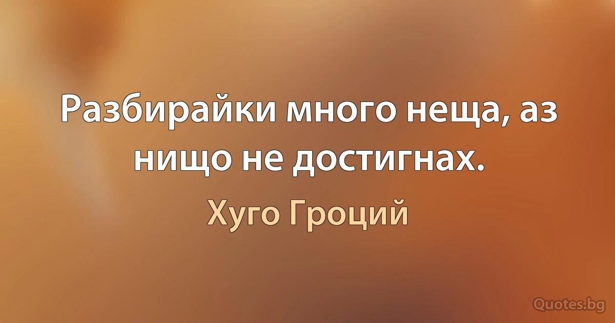 Разбирайки много неща, аз нищо не достигнах. (Хуго Гроций)