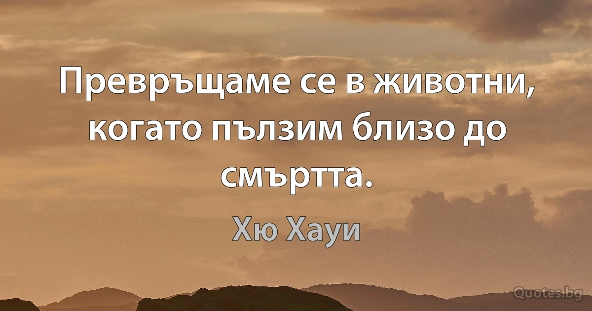 Превръщаме се в животни, когато пълзим близо до смъртта. (Хю Хауи)