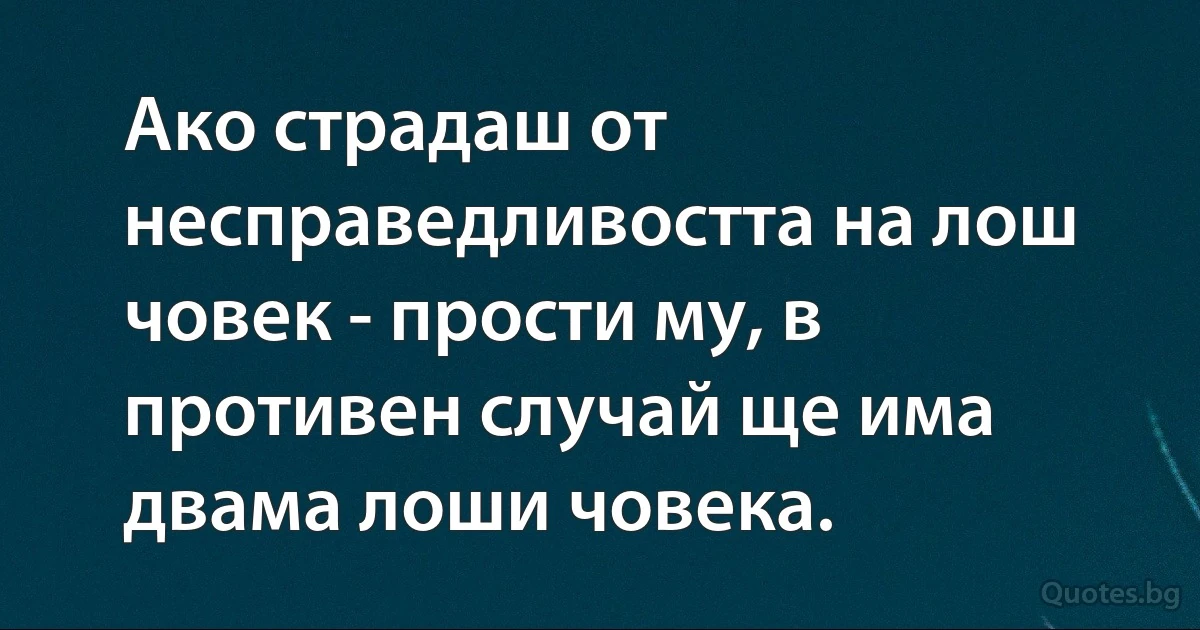 Ако страдаш от несправедливостта на лош човек - прости му, в противен случай ще има двама лоши човека. (INZ BG)