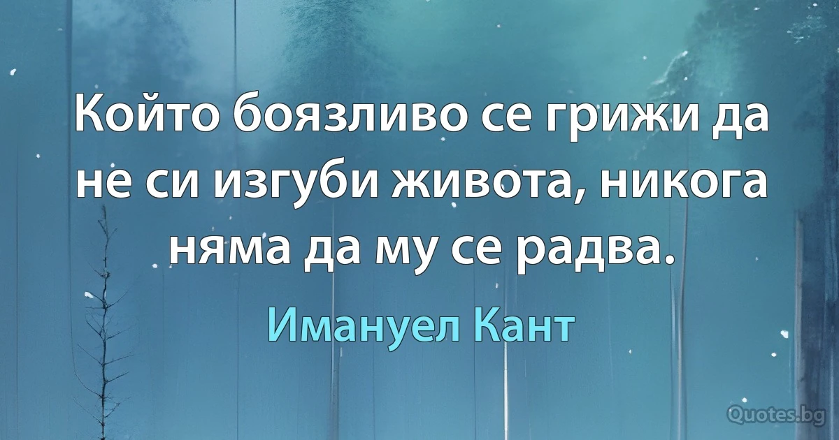 Който боязливо се грижи да не си изгуби живота, никога няма да му се радва. (Имануел Кант)