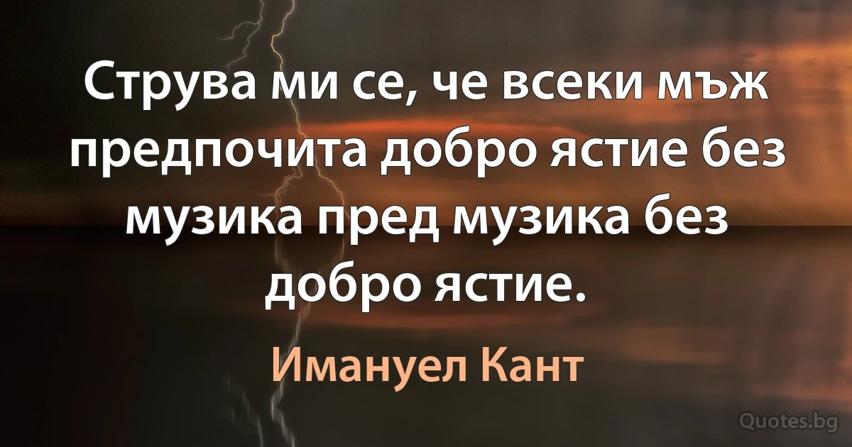 Струва ми се, че всеки мъж предпочита добро ястие без музика пред музика без добро ястие. (Имануел Кант)