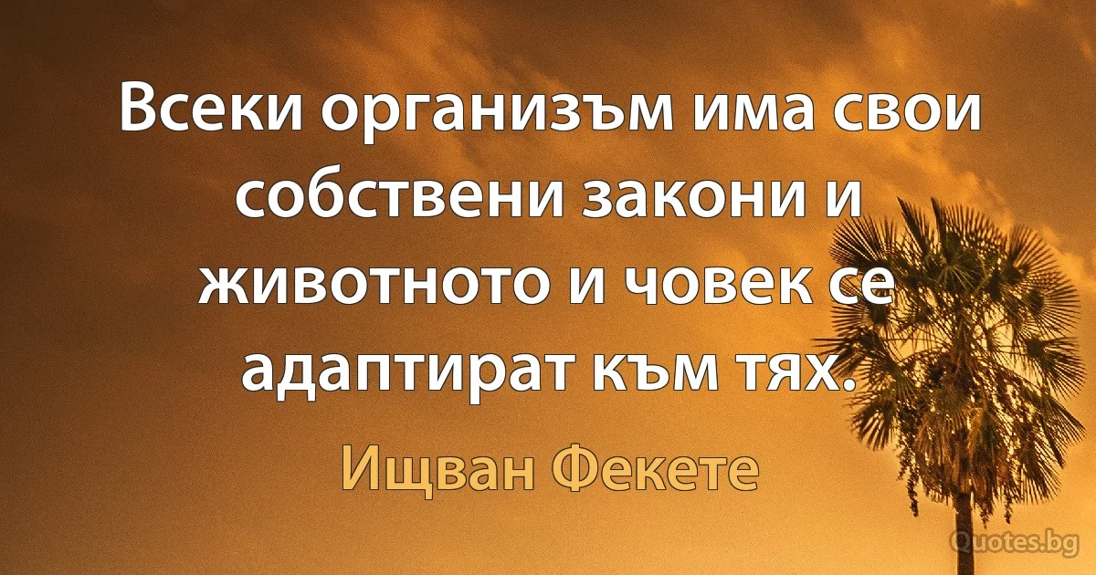 Всеки организъм има свои собствени закони и животното и човек се адаптират към тях. (Ищван Фекете)