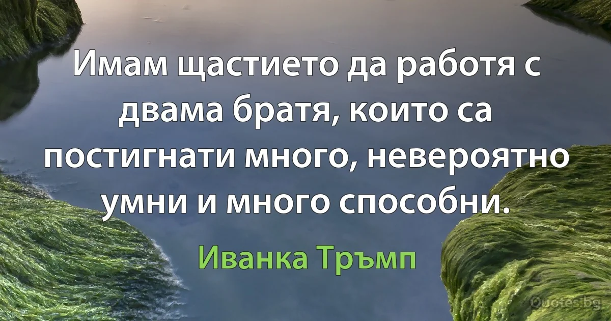 Имам щастието да работя с двама братя, които са постигнати много, невероятно умни и много способни. (Иванка Тръмп)