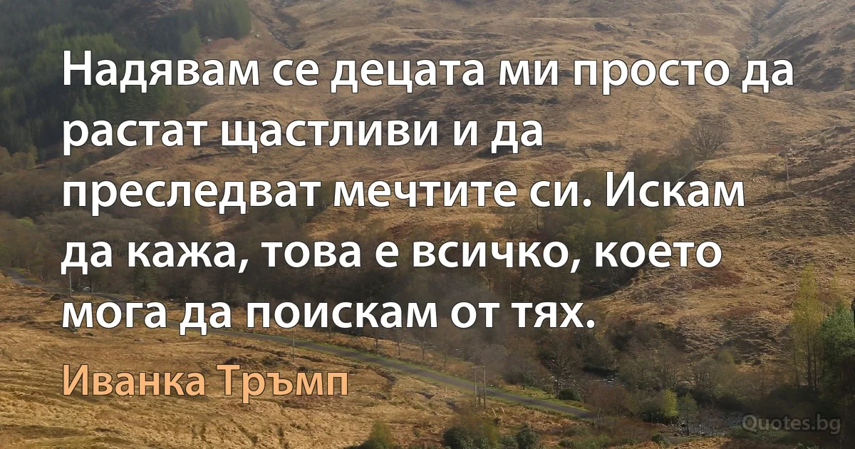 Надявам се децата ми просто да растат щастливи и да преследват мечтите си. Искам да кажа, това е всичко, което мога да поискам от тях. (Иванка Тръмп)