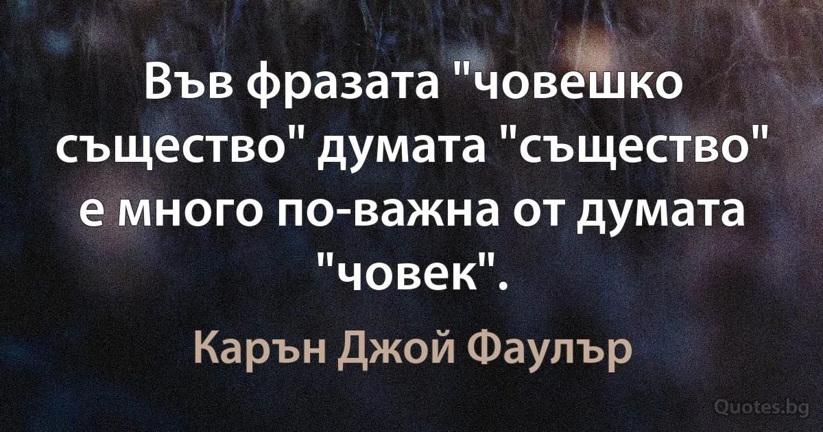 Във фразата "човешко същество" думата "същество" е много по-важна от думата "човек". (Карън Джой Фаулър)