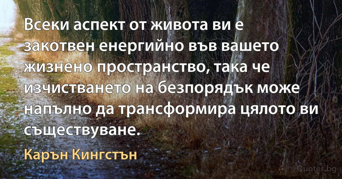 Всеки аспект от живота ви е закотвен енергийно във вашето жизнено пространство, така че изчистването на безпорядък може напълно да трансформира цялото ви съществуване. (Карън Кингстън)