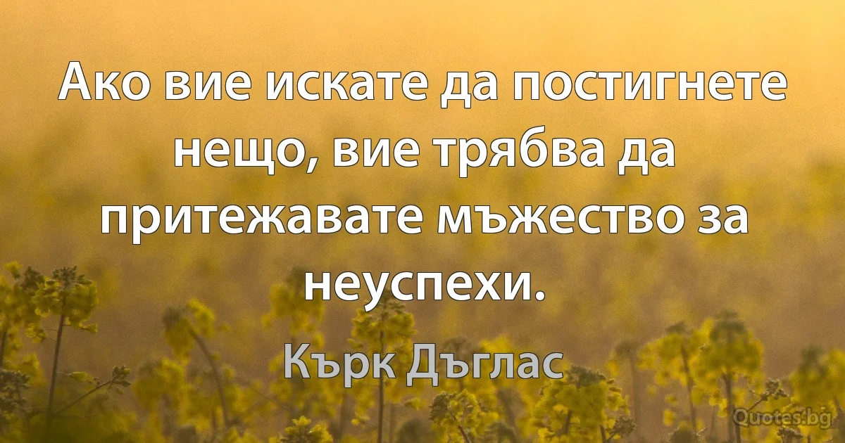 Ако вие искате да постигнете нещо, вие трябва да притежавате мъжество за неуспехи. (Кърк Дъглас)