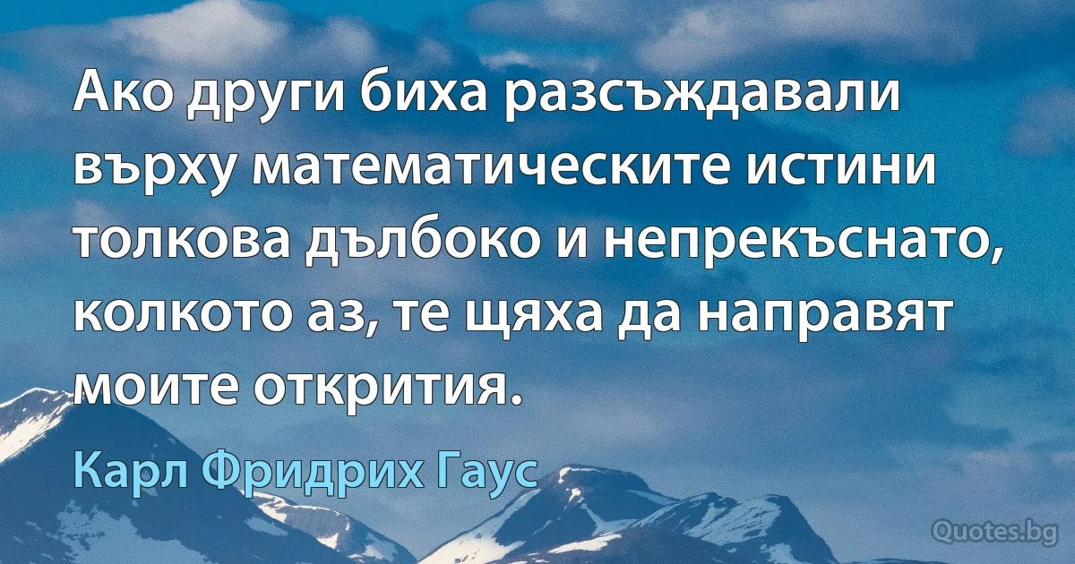 Ако други биха разсъждавали върху математическите истини толкова дълбоко и непрекъснато, колкото аз, те щяха да направят моите открития. (Карл Фридрих Гаус)