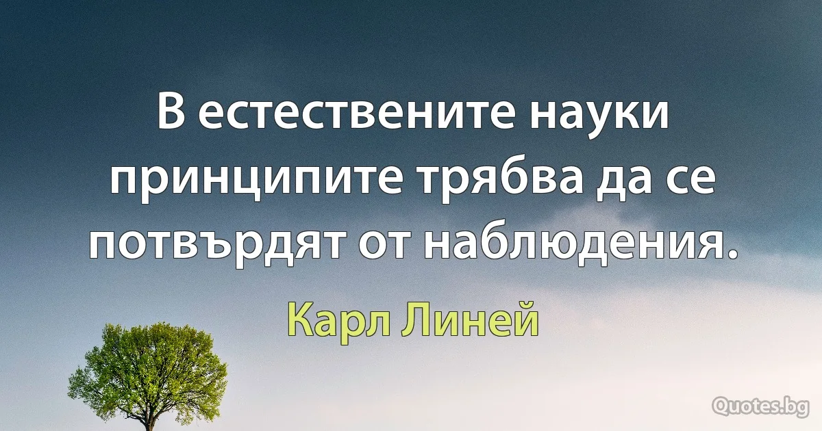 В естествените науки принципите трябва да се потвърдят от наблюдения. (Карл Линей)