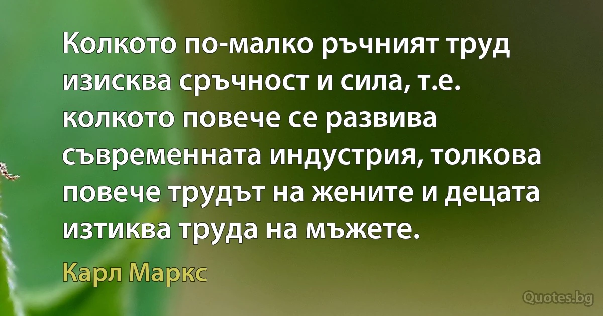 Колкото по-малко ръчният труд изисква сръчност и сила, т.е. колкото повече се развива съвременната индустрия, толкова повече трудът на жените и децата изтиква труда на мъжете. (Карл Маркс)