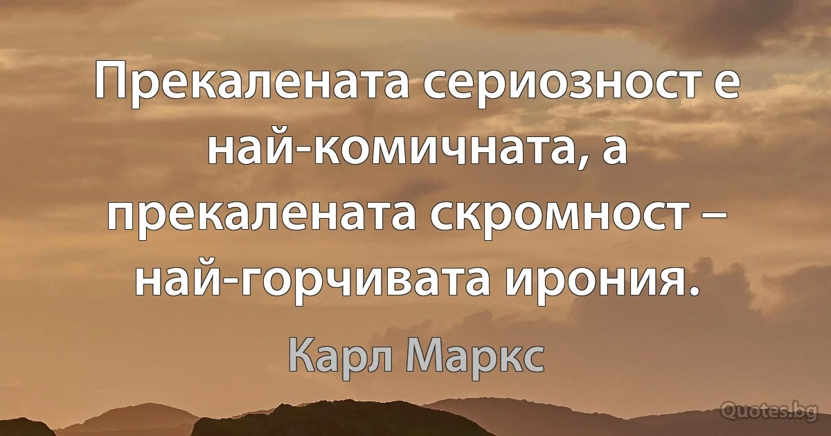 Прекалената сериозност е най-комичната, а прекалената скромност – най-горчивата ирония. (Карл Маркс)