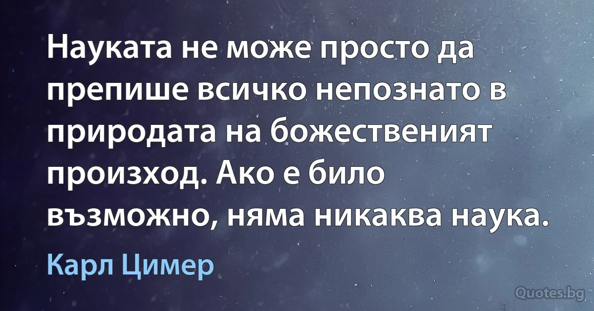 Науката не може просто да препише всичко непознато в природата на божественият произход. Ако е било възможно, няма никаква наука. (Карл Цимер)