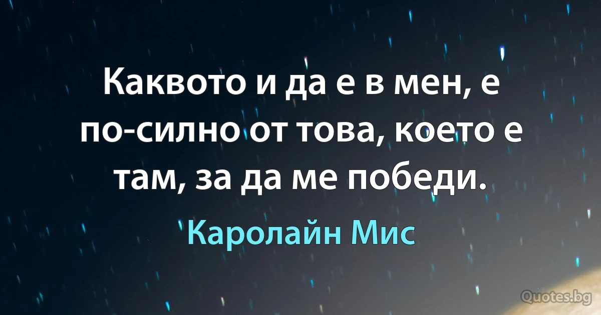 Каквото и да е в мен, е по-силно от това, което е там, за да ме победи. (Каролайн Мис)