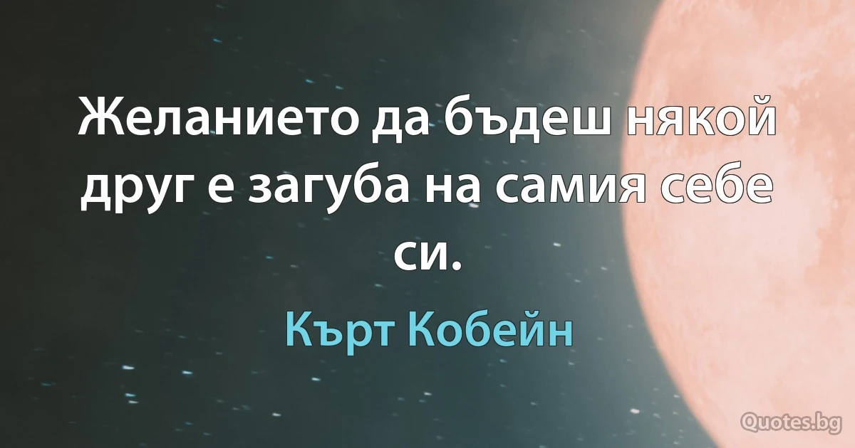 Желанието да бъдеш някой друг е загуба на самия себе си. (Кърт Кобейн)