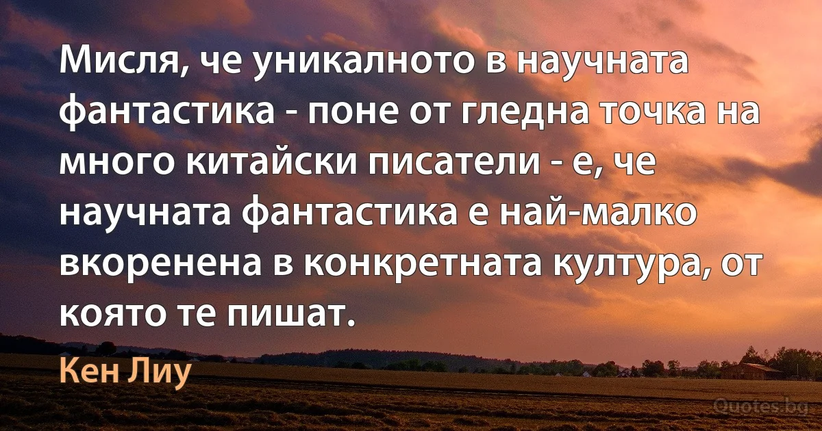 Мисля, че уникалното в научната фантастика - поне от гледна точка на много китайски писатели - е, че научната фантастика е най-малко вкоренена в конкретната култура, от която те пишат. (Кен Лиу)