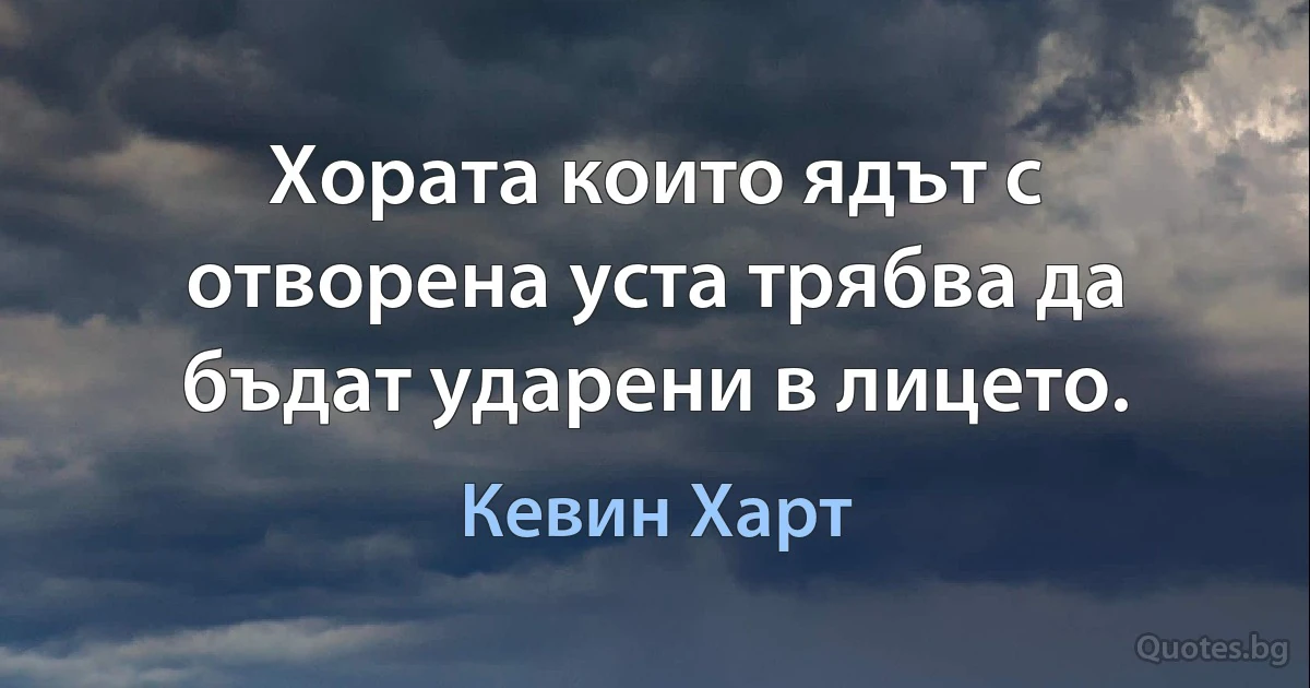 Хората които ядът с отворена уста трябва да бъдат ударени в лицето. (Кевин Харт)