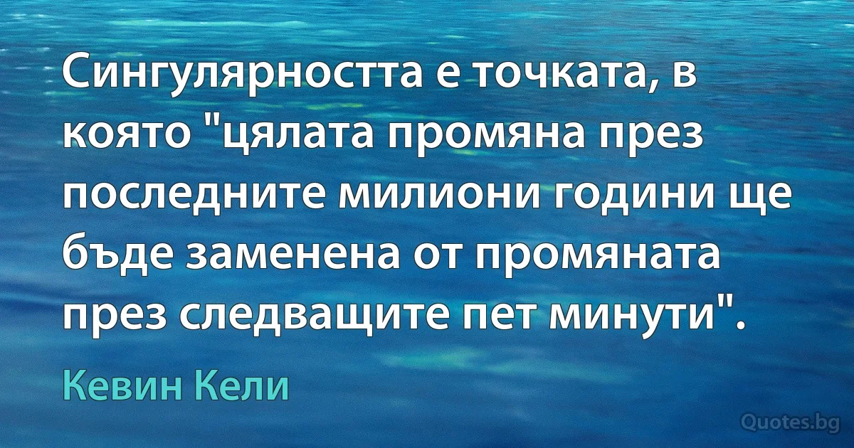 Сингулярността е точката, в която "цялата промяна през последните милиони години ще бъде заменена от промяната през следващите пет минути". (Кевин Кели)