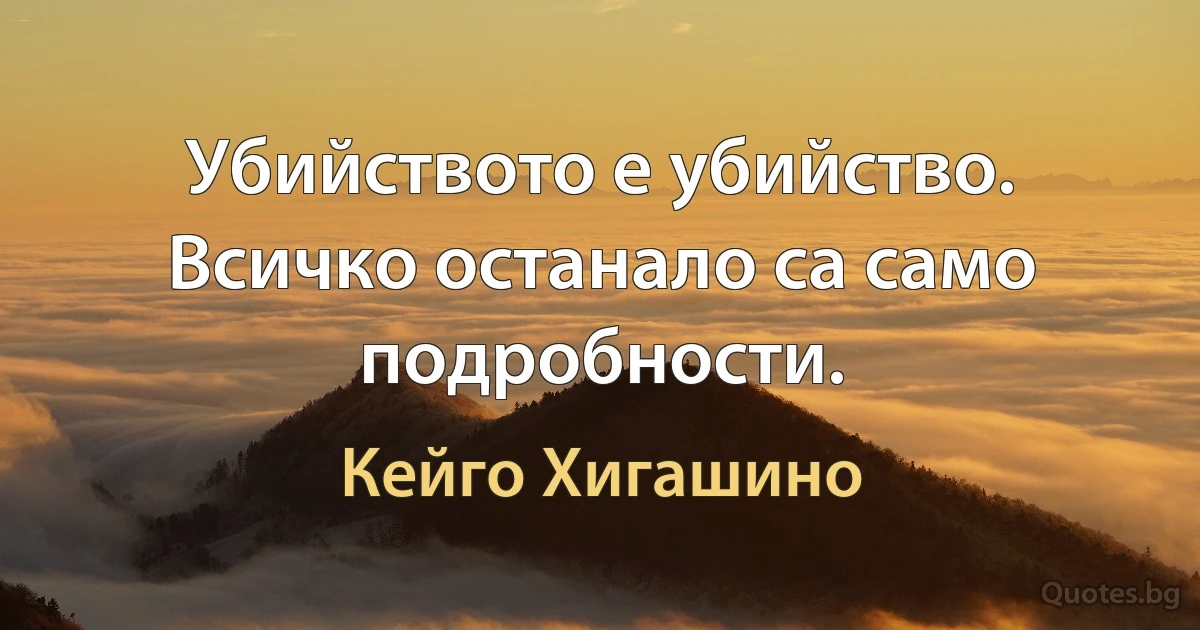 Убийството е убийство. Всичко останало са само подробности. (Кейго Хигашино)