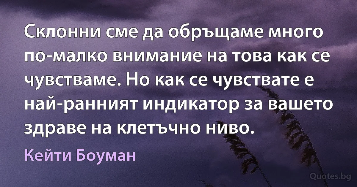 Склонни сме да обръщаме много по-малко внимание на това как се чувстваме. Но как се чувствате е най-ранният индикатор за вашето здраве на клетъчно ниво. (Кейти Боуман)