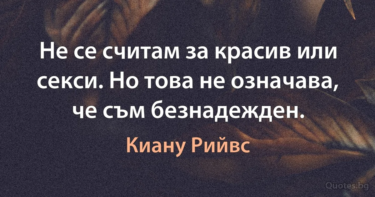 Не се считам за красив или секси. Но това не означава, че съм безнадежден. (Киану Рийвс)